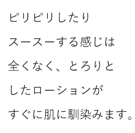 ピリピリしたりスースーする感じは全くなく、とろりとしたローションがすぐに肌に馴染みます。