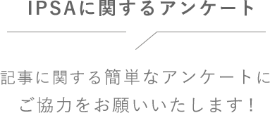 IPSAに関するアンケート 記事に関する簡単なアンケートにご協力をお願いいたします!