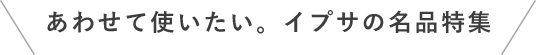 あわせて使いたい。イプサの名品特集 