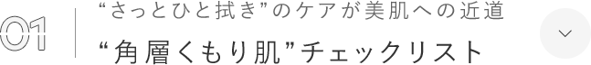 01. “さっとひと拭き”のケアが美肌への近道 “角層くもり肌”チェックリスト