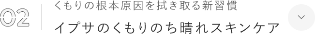 02 くもりの根本原因を拭き取る新習慣 イプサのくもりのち晴れスキンケア
