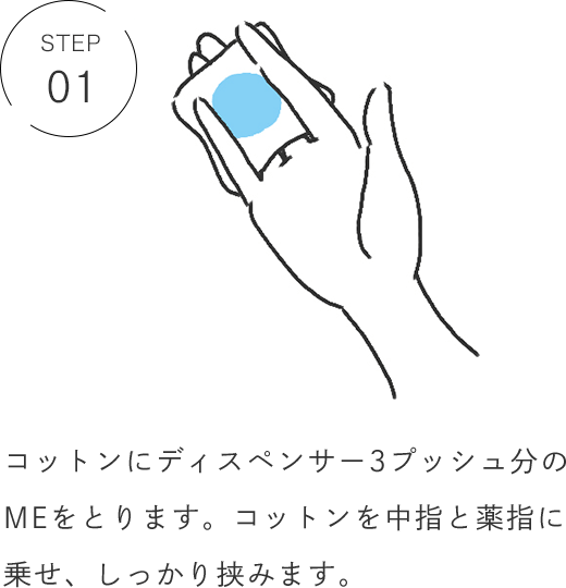 STEP 01 コットンにディスペンサー3プッシュ分のMEをとります。コットンを中指と薬指に乗せ、しっかり挟みます。