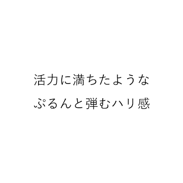 活力に満ちたようなぷるんと弾むハリ感 