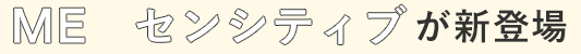 ME　センシティブが新登場