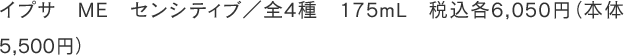 イプサ　ME　センシティブ／全4種　175mL　税込各6,050円（本体5,500円）