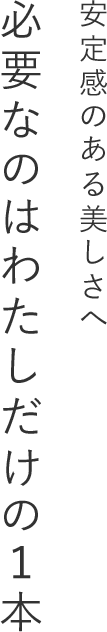 安定感のある美しさへ 必要なのはわたしだけの１本
