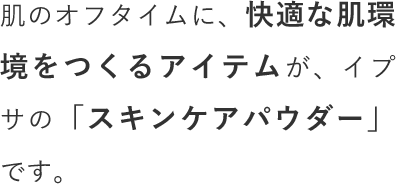 肌のオフタイムに、快適な肌環境をつくるアイテムが、イプサの「スキンケアパウダー」です。