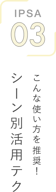 IPSA 03 こんな使い方を推奨！シーン別活用テク