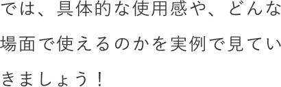 では、具体的な使用感や、どんな場面で使えるのかを実例で見ていきましょう！
