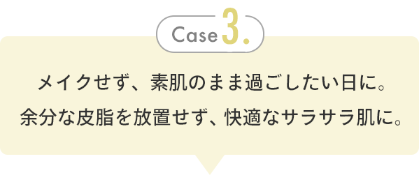 Case 3. メイクせず、素肌のまま過ごしたい日に。余分な皮脂を放置せず、快適なサラサラ肌に。