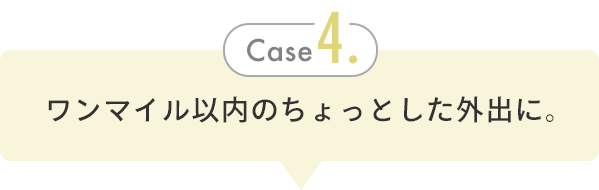 Case 4. ワンマイル以内のちょっとした外出に。