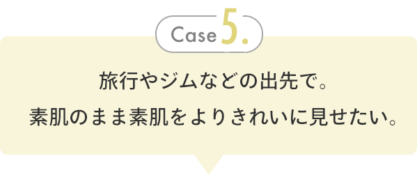 Case 5. 旅行やジムなどの出先で。素肌のまま素肌をよりきれいに見せたい。