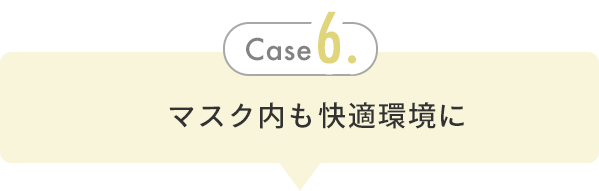 Case 6. マスク内も快適環境に