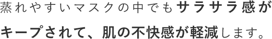 蒸れやすいマスクの中でもサラサラ感がキープされて、肌の不快感が軽減します。