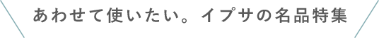あわせて使いたい。イプサの名品特集