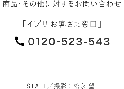 商品・その他に対するお問い合わせ 「イプサお客さま窓口」 0120-523-543
