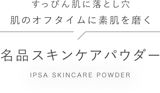 すっぴん肌に落とし穴 肌のオフタイムに素肌を磨く名品スキンケアパウダー IPSA SKINCARE POWDER