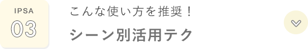 IPSA 03 こんな使い方を推奨！ シーン別活用テク