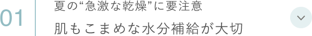 01 夏の“急激な乾燥”に要注意肌もこまめな水分補給が大切