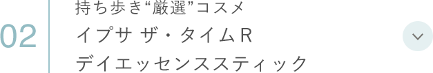 02 持ち歩き“厳選”コスメ イプサ ザ・タイムＲ デイエッセンススティック