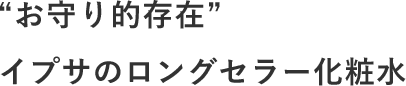 “お守り的存在”イプサのロングセラー化粧水