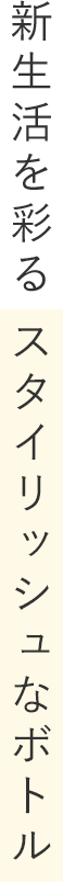 新生活を彩る スタイリッシュなボトル