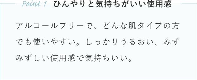 アルコールフリーで、どんな肌タイプの方でも使いやすい。しっかりうるおい、みずみずしい使用感で気持ちいい。