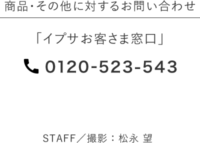 商品・その他に対するお問い合わせ 「イプサお客さま窓口」 0120-523-543 STAFF／撮影：松永 望