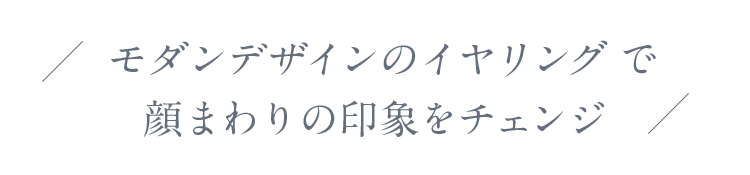 モダンデザインのイヤリングで顔まわりの印象をチェンジ