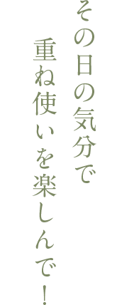 その日の気分で重ね使いを楽しんで！