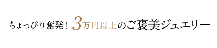 ちょっぴり奮発！３万円以上のご褒美ジュエリー
