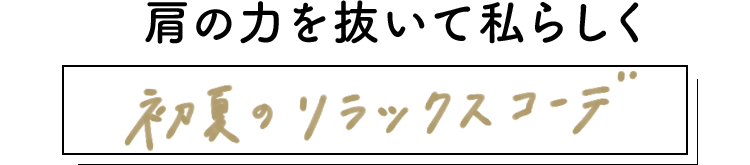 肩の力を抜いて私らしく、初夏のリラックスコーデ