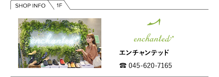 【SHOP INFO】1F／enchanted エンチャンテッド／tel: 045-620-7165