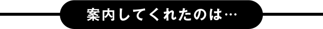 案内してくれたのは…