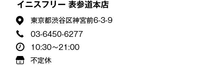 イニスフリー 表参道本店 東京都渋谷区神宮前6-3-9 03-6450-6277 10:30〜21:00 不定休