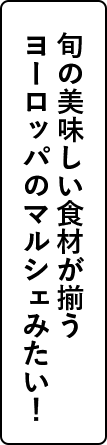 旬の美味しい食材が揃うヨーロッパのマルシェみたい！