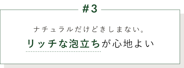 #3 ナチュラルだけどきしまない。リッチな泡立ちが心地よい
