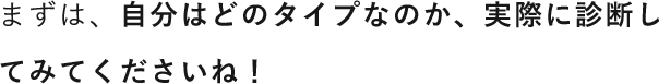 まずは、自分はどのタイプなのか、実際に診断してみてくださいね！