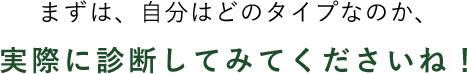 まずは、自分はどのタイプなのか、実際に診断してみてくださいね！