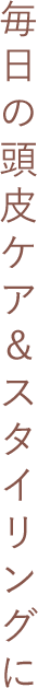 毎日の頭皮ケア＆スタイリングに