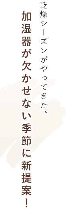 乾燥シーズンがやってきた。加湿器が欠かせない季節に新提案！