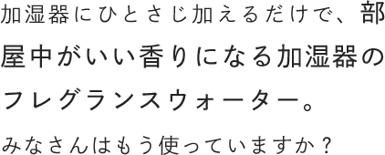 加湿器にひとさじ加えるだけで、部屋中がいい香りになる加湿器のフレグランスウォーター。みなさんはもう使っていますか？