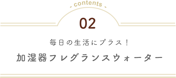 02 毎日の生活にプラス！ 加湿器フレグランスウォーター