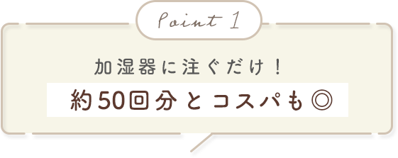 Point.1 加湿器に注ぐだけ！約50回分とコスパも◎