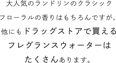 大人気のランドリンのクラシックフローラルの香りはもちろんですが、他にもドラッグストアで買えるフレグランスウォーターはたくさんあります。