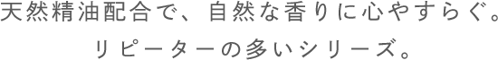天然精油配合で、自然な香りに心やすらぐ。リピーターの多いシリーズ。