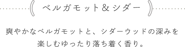 <ベルガモット&シダー> 爽やかなベルガモットと、シダーウッドの深みを楽しむゆったり落ち着く香り。