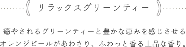 <リラックスグリーンティー> 癒やされるグリーンティーと豊かな恵みを感じさせるオレンジピールがあわさり、ふわっと香る上品な香り
