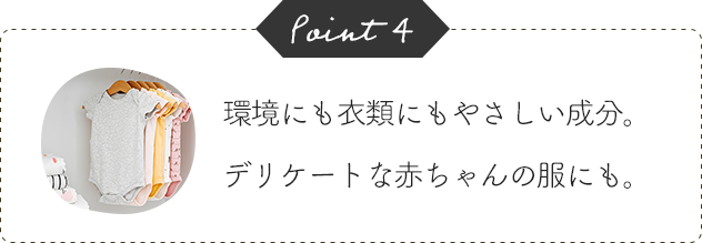 Point4 環境にも衣類にもやさしい成分。デリケートな赤ちゃんの服にも。