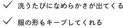 ・洗うたびになめらかさが出てくる ・服の形もキープしてくれる